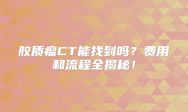 胶质瘤CT能找到吗？费用和流程全揭秘！