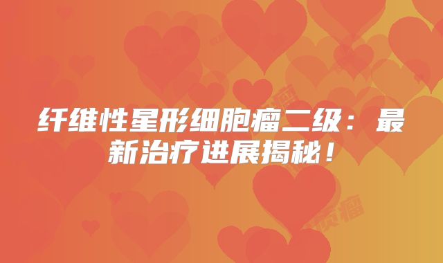 纤维性星形细胞瘤二级：最新治疗进展揭秘！