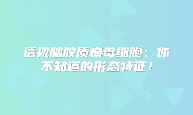 透视脑胶质瘤母细胞：你不知道的形态特征！