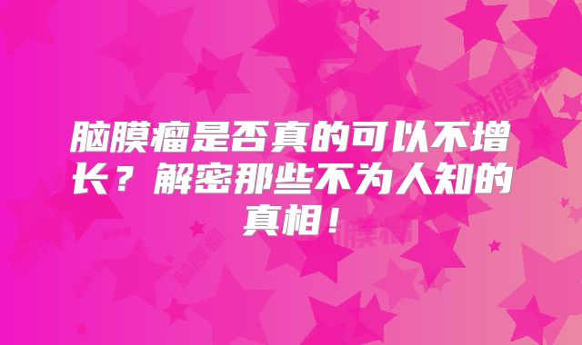 脑膜瘤是否真的可以不增长？解密那些不为人知的真相！
