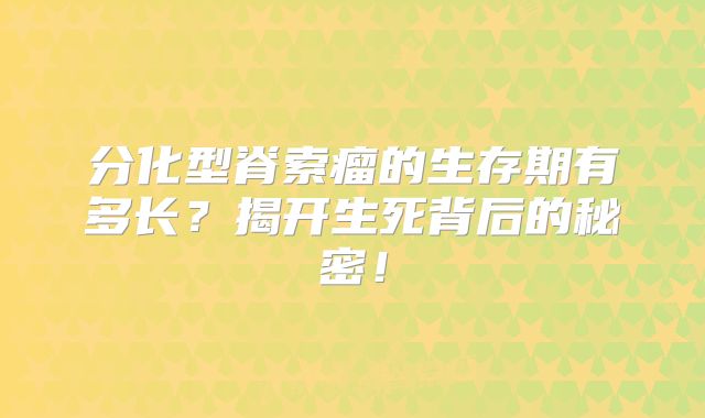 分化型脊索瘤的生存期有多长？揭开生死背后的秘密！