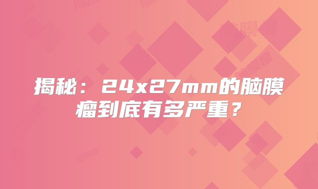 揭秘：24x27mm的脑膜瘤到底有多严重？
