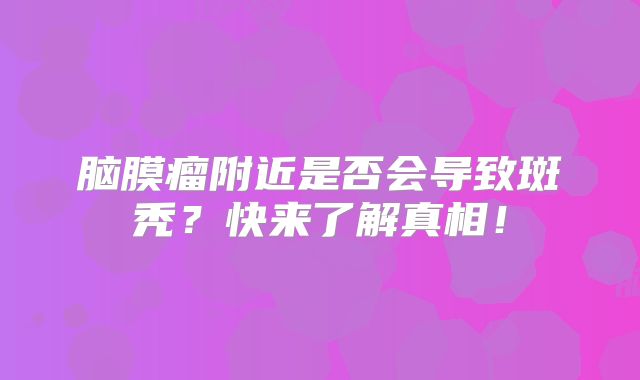 脑膜瘤附近是否会导致斑秃？快来了解真相！