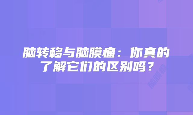 脑转移与脑膜瘤：你真的了解它们的区别吗？
