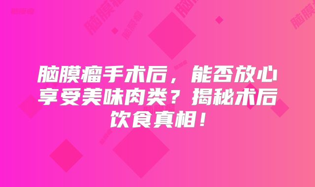 脑膜瘤手术后，能否放心享受美味肉类？揭秘术后饮食真相！