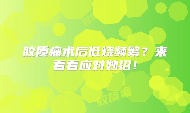 胶质瘤术后低烧频繁？来看看应对妙招！