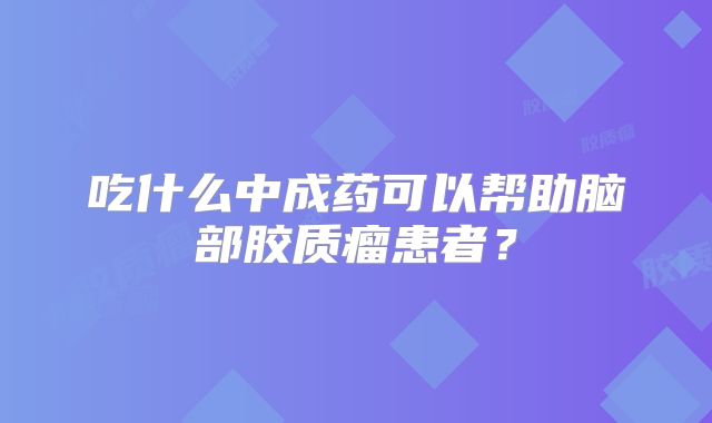 吃什么中成药可以帮助脑部胶质瘤患者？