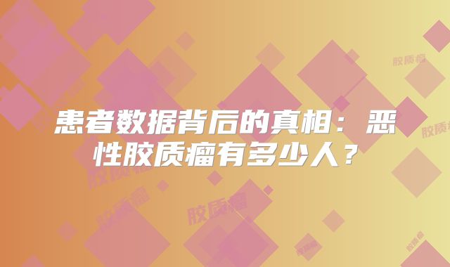患者数据背后的真相：恶性胶质瘤有多少人？