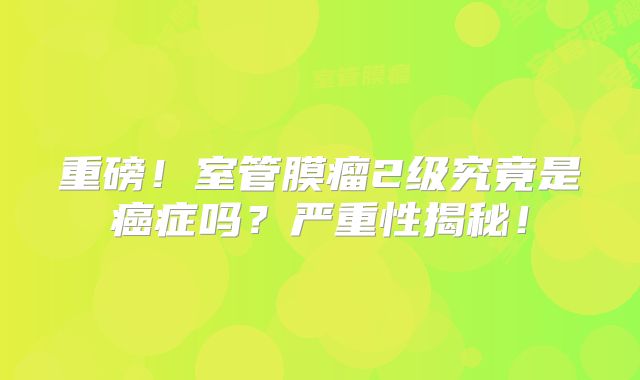 重磅！室管膜瘤2级究竟是癌症吗？严重性揭秘！