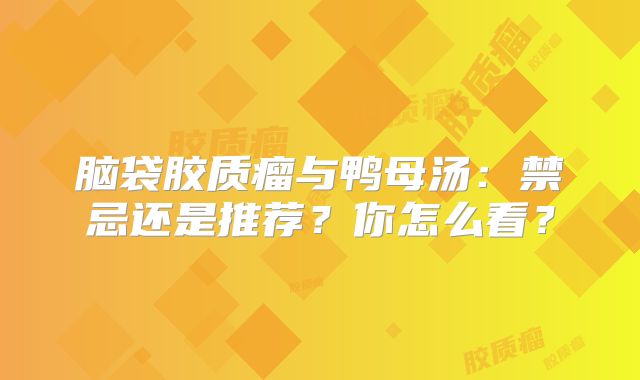 脑袋胶质瘤与鸭母汤：禁忌还是推荐？你怎么看？