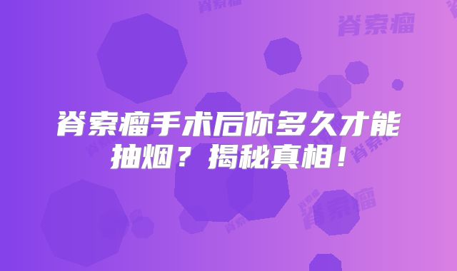脊索瘤手术后你多久才能抽烟？揭秘真相！