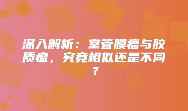 深入解析：室管膜瘤与胶质瘤，究竟相似还是不同？