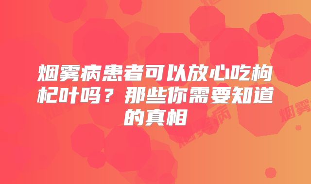 烟雾病患者可以放心吃枸杞叶吗？那些你需要知道的真相