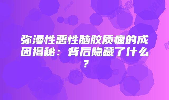 弥漫性恶性脑胶质瘤的成因揭秘：背后隐藏了什么？