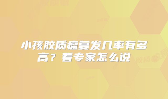 小孩胶质瘤复发几率有多高？看专家怎么说