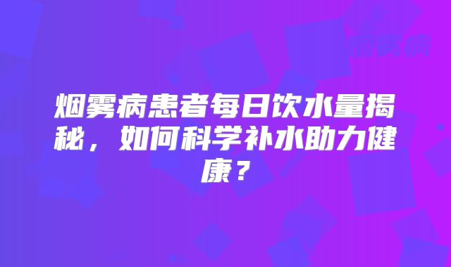 烟雾病患者每日饮水量揭秘，如何科学补水助力健康？