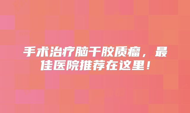 手术治疗脑干胶质瘤，最佳医院推荐在这里！