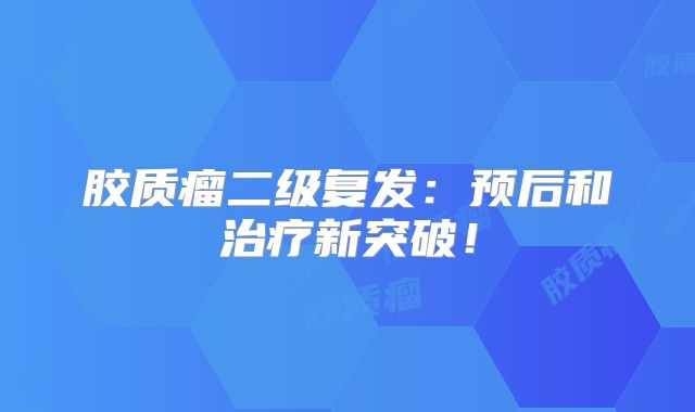 胶质瘤二级复发：预后和治疗新突破！