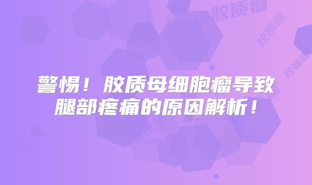 警惕！胶质母细胞瘤导致腿部疼痛的原因解析！