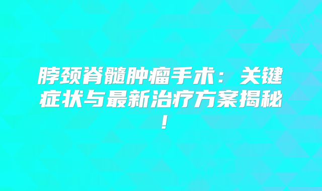 脖颈脊髓肿瘤手术：关键症状与最新治疗方案揭秘！