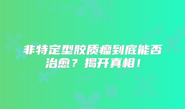非特定型胶质瘤到底能否治愈？揭开真相！