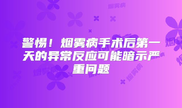 警惕！烟雾病手术后第一天的异常反应可能暗示严重问题