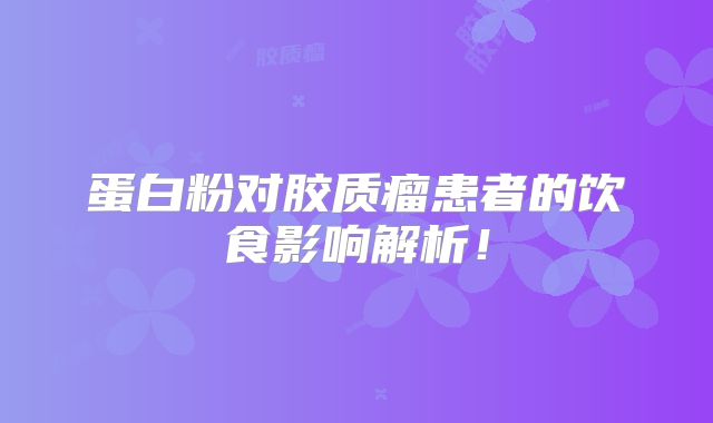 蛋白粉对胶质瘤患者的饮食影响解析！