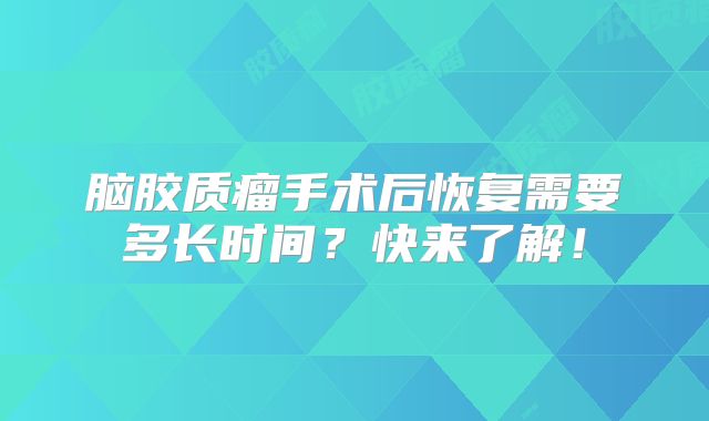 脑胶质瘤手术后恢复需要多长时间？快来了解！