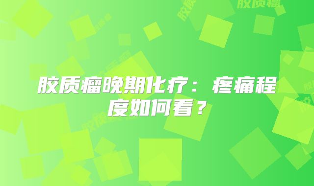 胶质瘤晚期化疗：疼痛程度如何看？