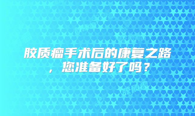 胶质瘤手术后的康复之路，您准备好了吗？