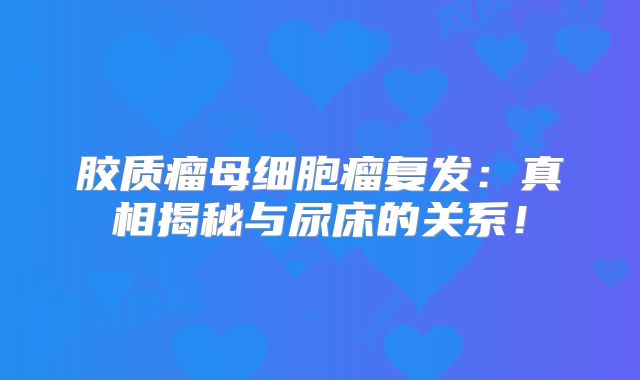 胶质瘤母细胞瘤复发：真相揭秘与尿床的关系！