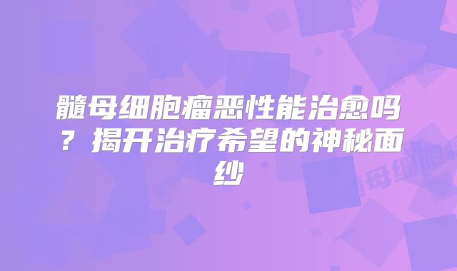 髓母细胞瘤恶性能治愈吗？揭开治疗希望的神秘面纱