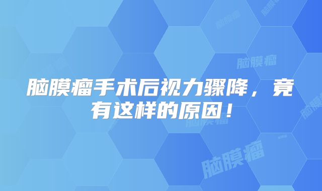 脑膜瘤手术后视力骤降，竟有这样的原因！