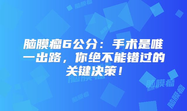 脑膜瘤6公分：手术是唯一出路，你绝不能错过的关键决策！