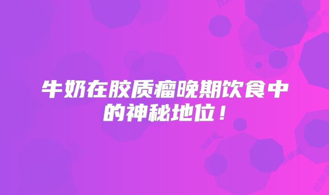 牛奶在胶质瘤晚期饮食中的神秘地位！