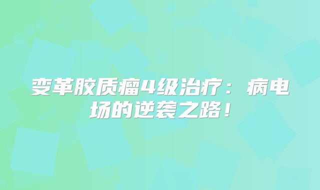 变革胶质瘤4级治疗：病电场的逆袭之路！