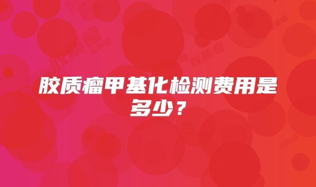 胶质瘤甲基化检测费用是多少？