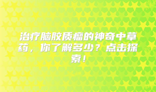 治疗脑胶质瘤的神奇中草药，你了解多少？点击探索！