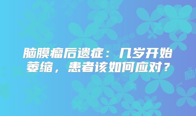 脑膜瘤后遗症：几岁开始萎缩，患者该如何应对？