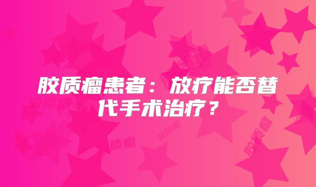胶质瘤患者：放疗能否替代手术治疗？