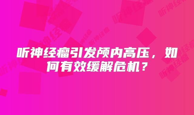 听神经瘤引发颅内高压，如何有效缓解危机？