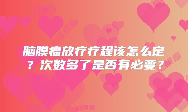 脑膜瘤放疗疗程该怎么定？次数多了是否有必要？