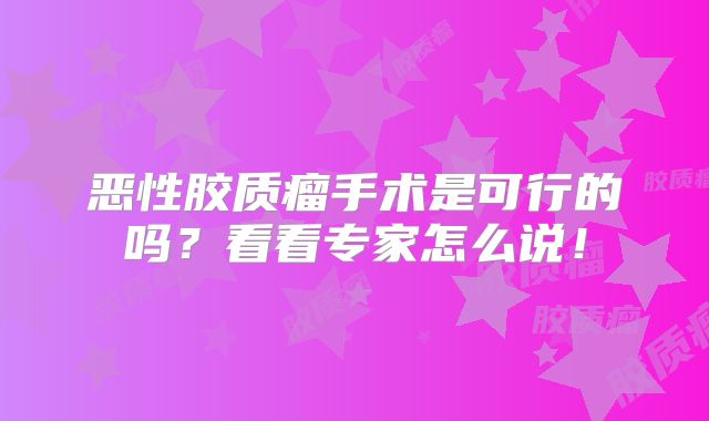 恶性胶质瘤手术是可行的吗？看看专家怎么说！