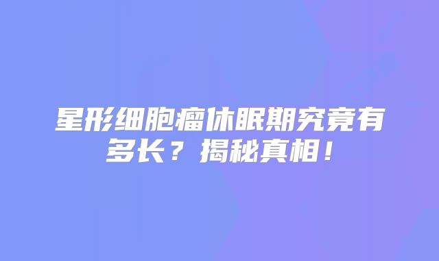 星形细胞瘤休眠期究竟有多长？揭秘真相！