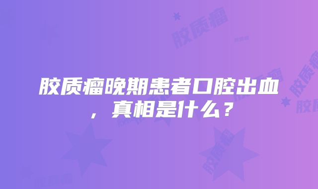 胶质瘤晚期患者口腔出血，真相是什么？