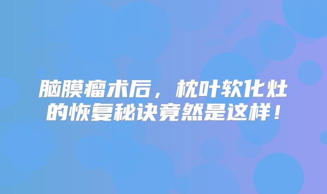 脑膜瘤术后，枕叶软化灶的恢复秘诀竟然是这样！