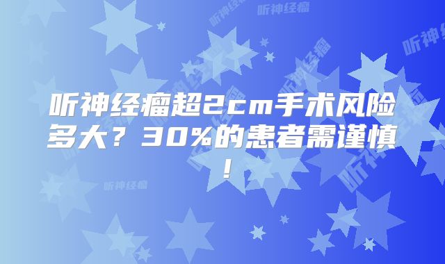 听神经瘤超2cm手术风险多大？30%的患者需谨慎！