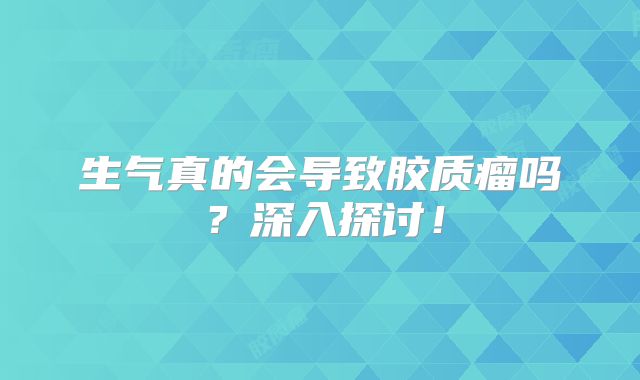 生气真的会导致胶质瘤吗？深入探讨！