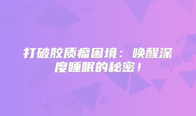 打破胶质瘤困境：唤醒深度睡眠的秘密！