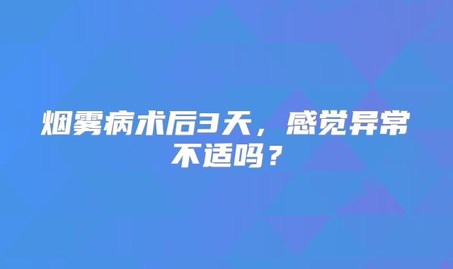烟雾病术后3天，感觉异常不适吗？